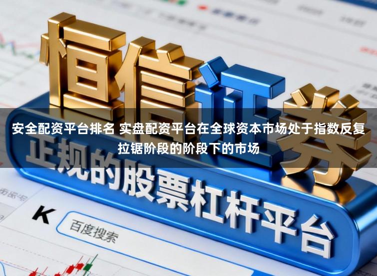 安全配资平台排名 实盘配资平台在全球资本市场处于指数反复拉锯阶段的阶段下的市场