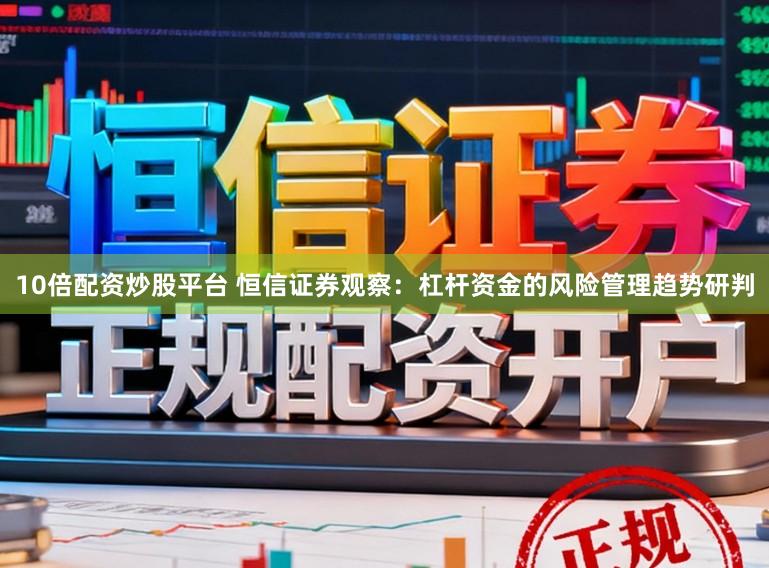 10倍配资炒股平台 恒信证券观察：杠杆资金的风险管理趋势研判