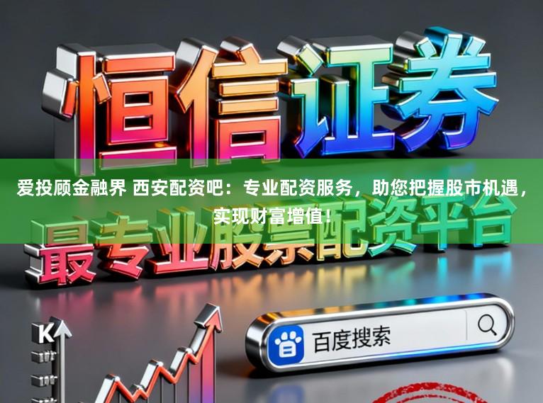 爱投顾金融界 西安配资吧：专业配资服务，助您把握股市机遇，实现财富增值！
