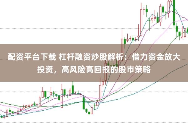 配资平台下载 杠杆融资炒股解析：借力资金放大投资，高风险高回报的股市策略