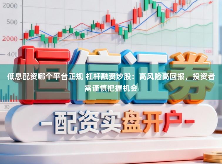 低息配资哪个平台正规 杠杆融资炒股：高风险高回报，投资者需谨慎把握机会