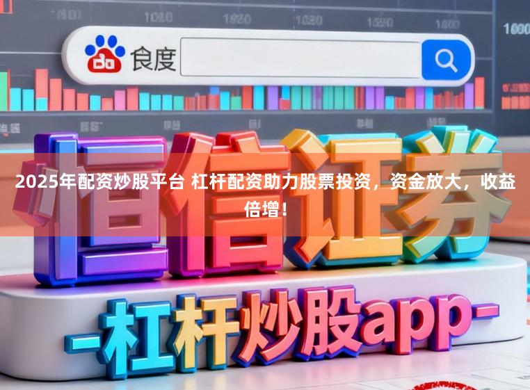 2025年配资炒股平台 杠杆配资助力股票投资，资金放大，收益倍增！