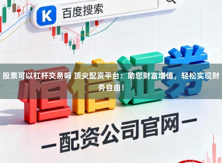 股票可以杠杆交易吗 顶尖配资平台：助您财富增值，轻松实现财务自由！