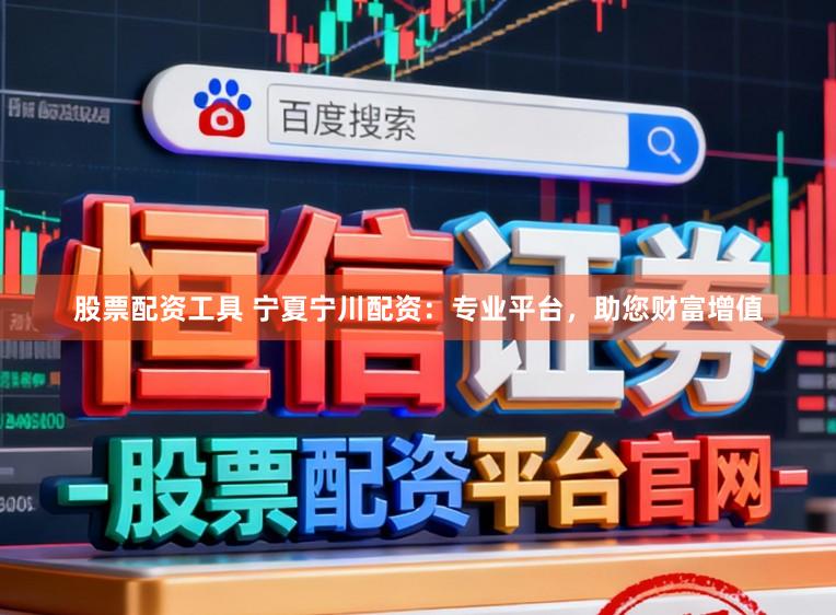 股票配资工具 宁夏宁川配资：专业平台，助您财富增值