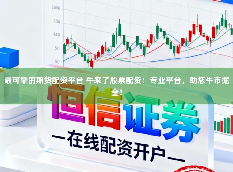 最可靠的期货配资平台 牛来了股票配资：专业平台，助您牛市掘金！