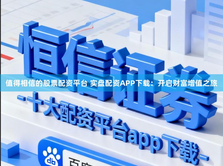 值得相信的股票配资平台 实盘配资APP下载：开启财富增值之旅