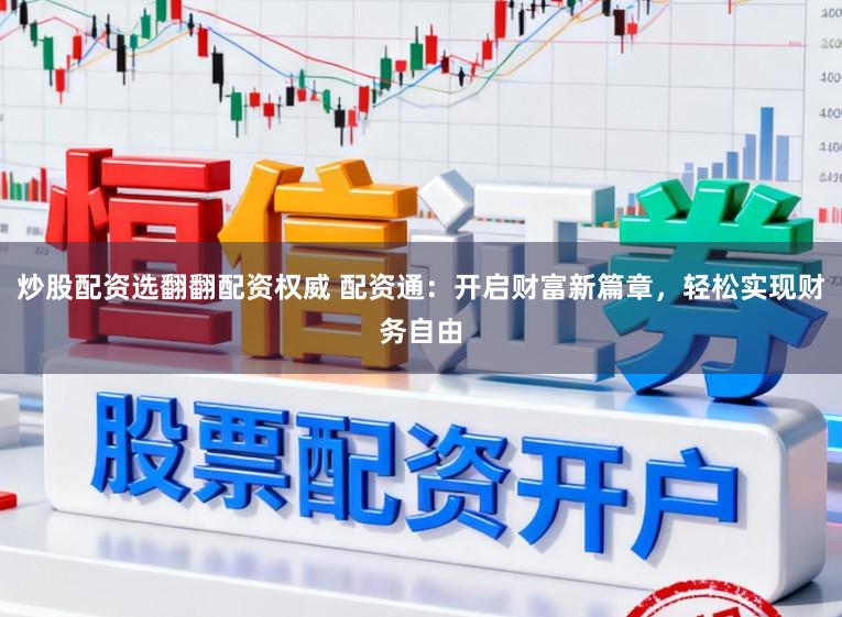 炒股配资选翻翻配资权威 配资通：开启财富新篇章，轻松实现财务自由