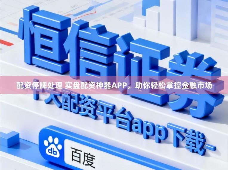 配资停牌处理 实盘配资神器APP，助你轻松掌控金融市场