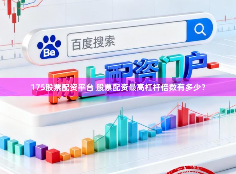 175股票配资平台 股票配资最高杠杆倍数有多少？