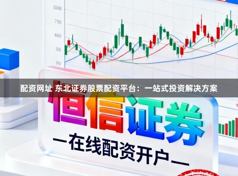 配资网址 东北证券股票配资平台：一站式投资解决方案