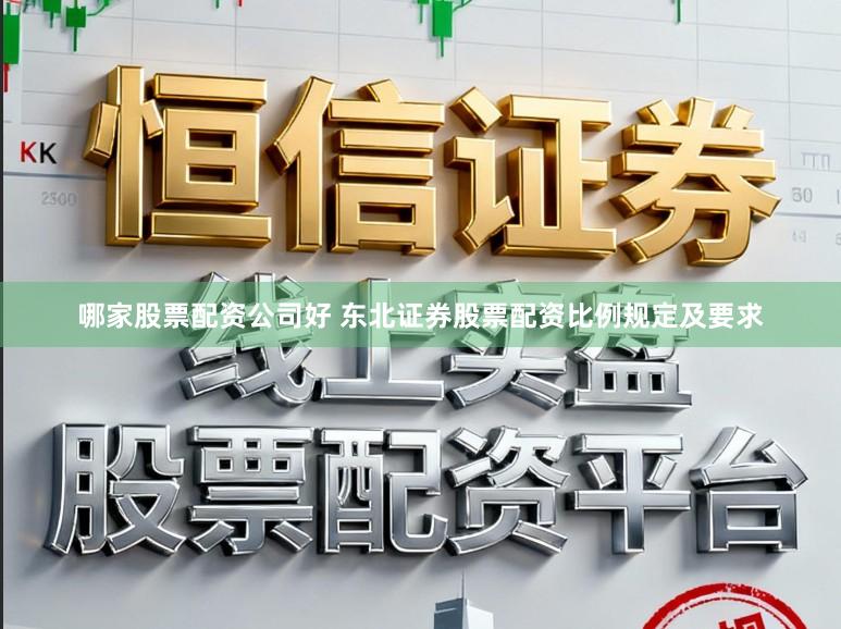 哪家股票配资公司好 东北证券股票配资比例规定及要求