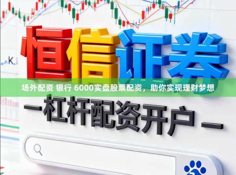 场外配资 银行 6000实盘股票配资，助你实现理财梦想