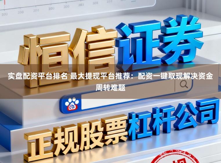实盘配资平台排名 最大提现平台推荐：配资一键取现解决资金周转难题