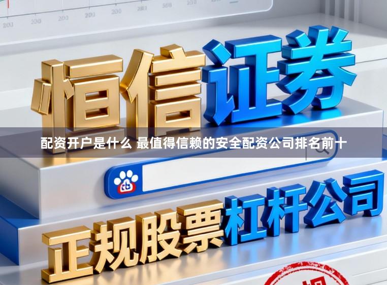 配资开户是什么 最值得信赖的安全配资公司排名前十