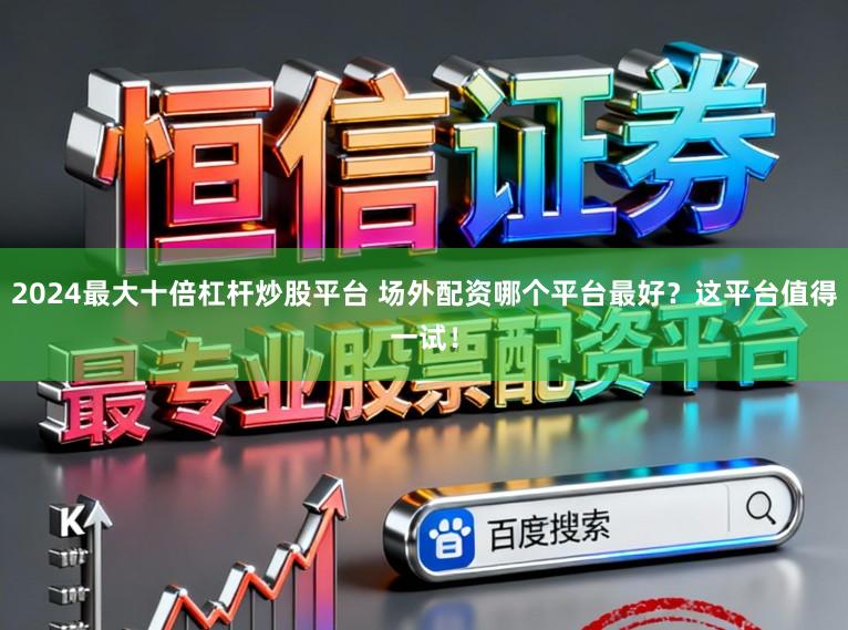 2024最大十倍杠杆炒股平台 场外配资哪个平台最好？这平台值得一试！