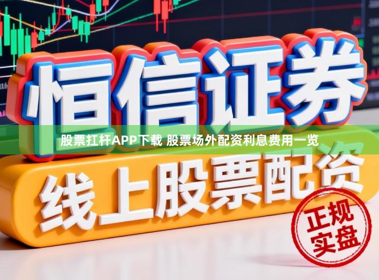 股票扛杆APP下载 股票场外配资利息费用一览