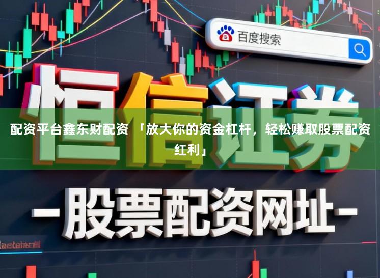 配资平台鑫东财配资 「放大你的资金杠杆，轻松赚取股票配资红利」