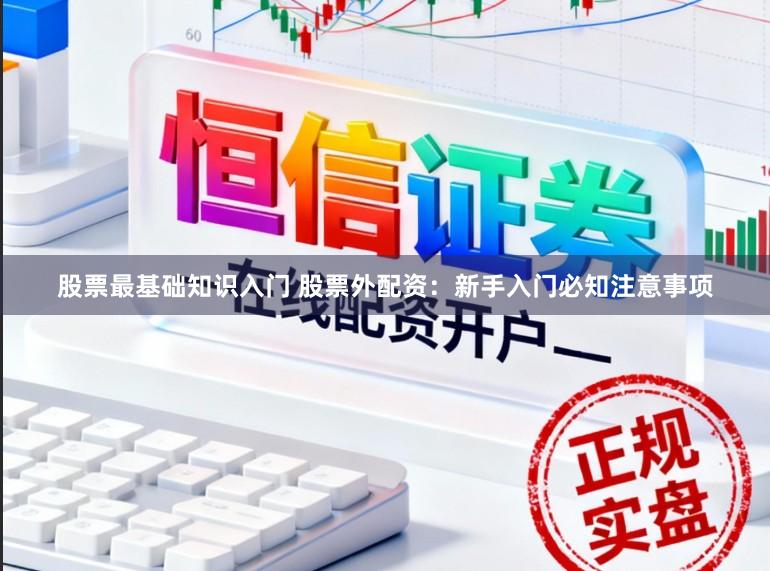 股票最基础知识入门 股票外配资：新手入门必知注意事项