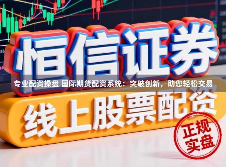 专业配资操盘 国际期货配资系统：突破创新，助您轻松交易