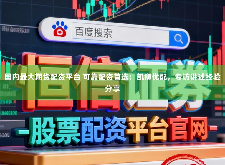国内最大期货配资平台 可靠配资首选：凯狮优配，专访讲述经验分享