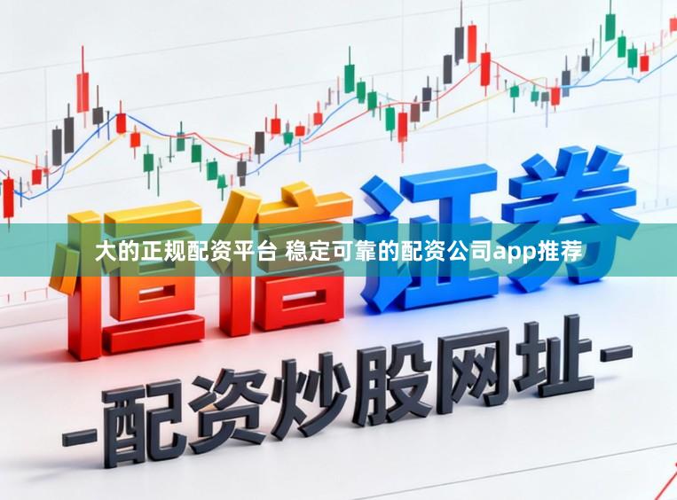 大的正规配资平台 稳定可靠的配资公司app推荐
