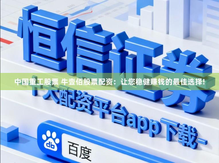中国重工股票 牛壹佰股票配资：让您稳健赚钱的最佳选择!