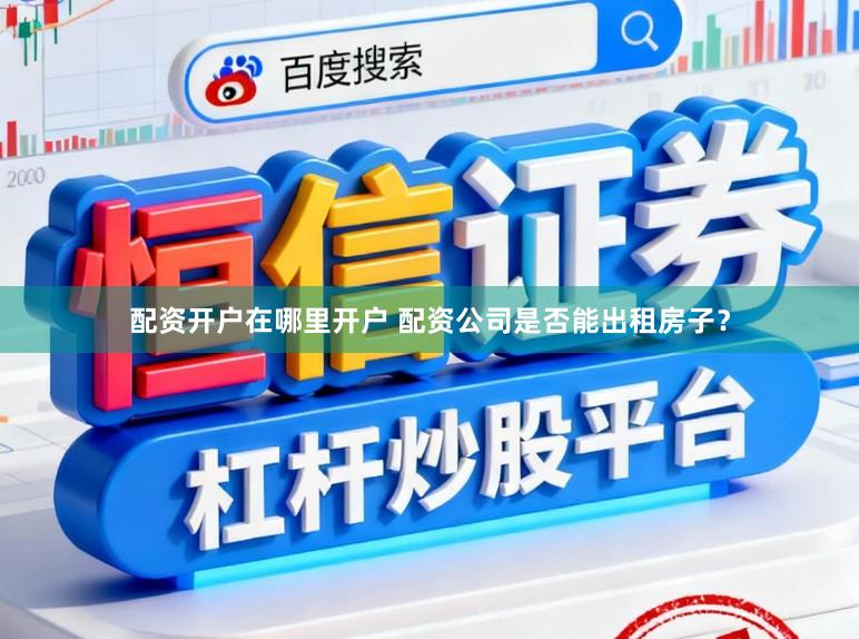 配资开户在哪里开户 配资公司是否能出租房子？