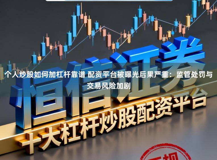 个人炒股如何加杠杆靠谱 配资平台被曝光后果严重:监管处罚与交易风险加剧