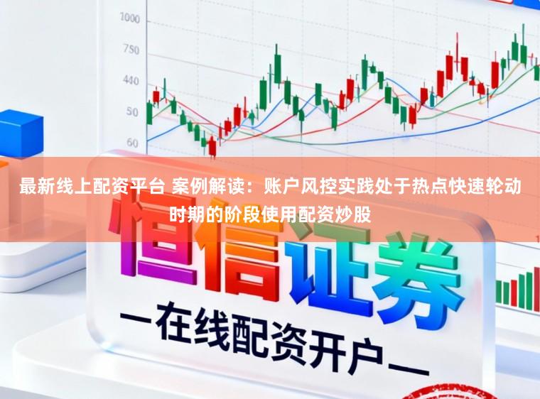 最新线上配资平台 案例解读:账户风控实践处于热点快速轮动时期的阶段使用配资炒股
