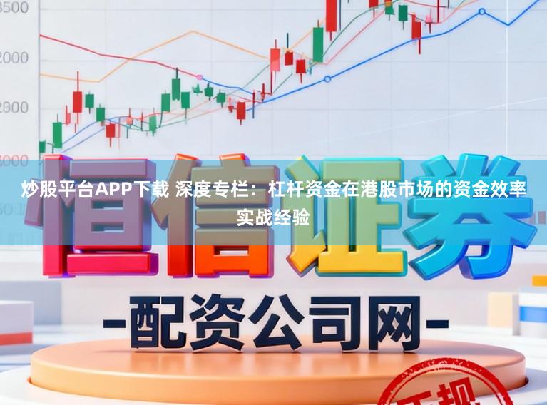 炒股平台APP下载 深度专栏:杠杆资金在港股市场的资金效率实战经验
