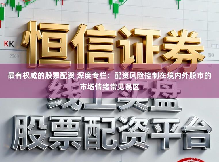 最有权威的股票配资 深度专栏:配资风险控制在境内外股市的市场情绪常见误区