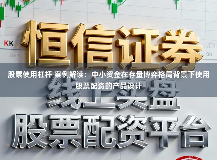 股票使用杠杆 案例解读:中小资金在存量博弈格局背景下使用股票配资的产品设计