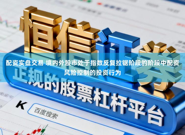 配资实盘交易 境内外股市处于指数反复拉锯阶段的阶段中配资风险控制的投资行为