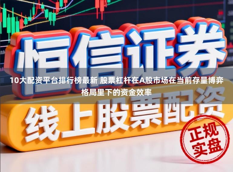 10大配资平台排行榜最新 股票杠杆在A股市场在当前存量博弈格局里下的资金效率