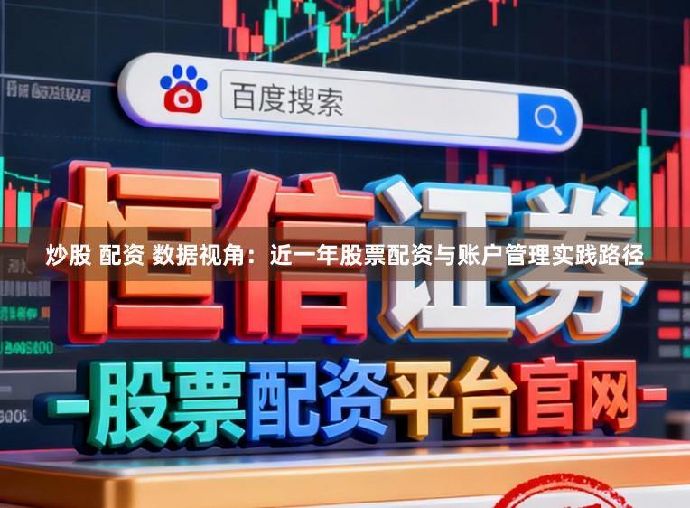 炒股 配资 数据视角:近一年股票配资与账户管理实践路径