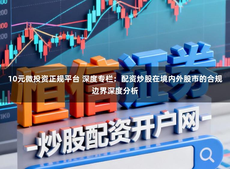 10元微投资正规平台 深度专栏:配资炒股在境内外股市的合规边界深度分析