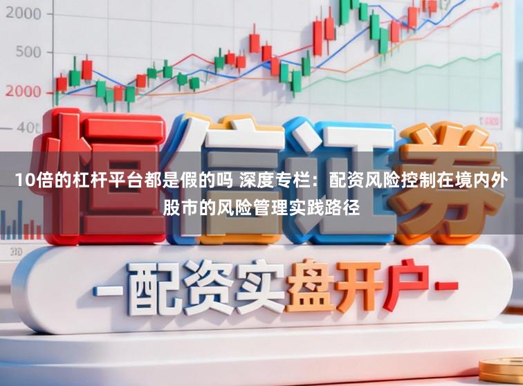 10倍的杠杆平台都是假的吗 深度专栏:配资风险控制在境内外股市的风险管理实践路径