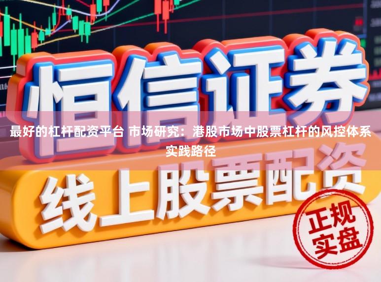 最好的杠杆配资平台 市场研究:港股市场中股票杠杆的风控体系实践路径