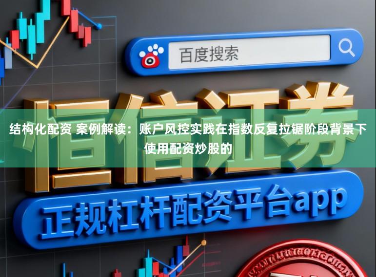 结构化配资 案例解读:账户风控实践在指数反复拉锯阶段背景下使用配资炒股的