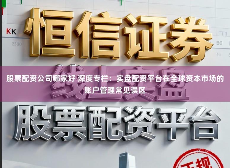 股票配资公司哪家好 深度专栏:实盘配资平台在全球资本市场的账户管理常见误区
