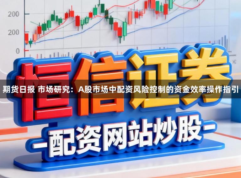 期货日报 市场研究:A股市场中配资风险控制的资金效率操作指引
