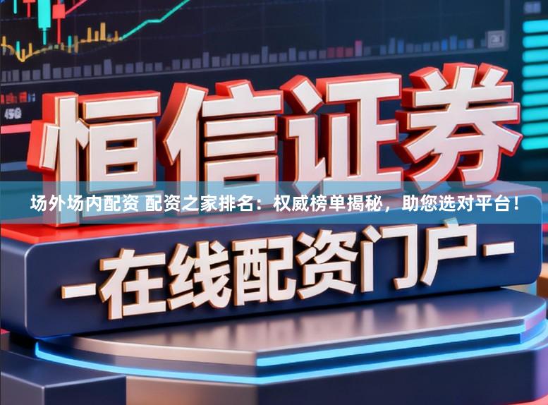 场外场内配资 配资之家排名:权威榜单揭秘,助您选对平台!