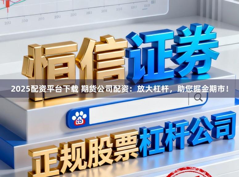 2025配资平台下载 期货公司配资:放大杠杆,助您掘金期市!