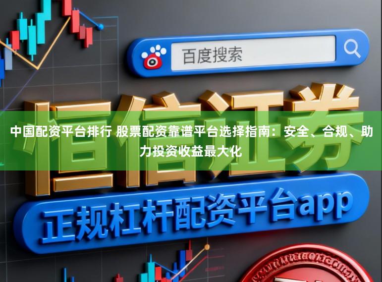 中国配资平台排行 股票配资靠谱平台选择指南:安全、合规、助力投资收益最大化