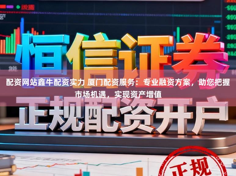 配资网站鑫牛配资实力 厦门配资服务:专业融资方案,助您把握市场机遇,实现资产增值