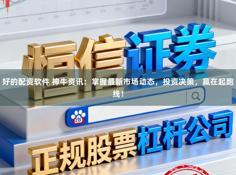 好的配资软件 神牛资讯:掌握最新市场动态,投资决策,赢在起跑线!