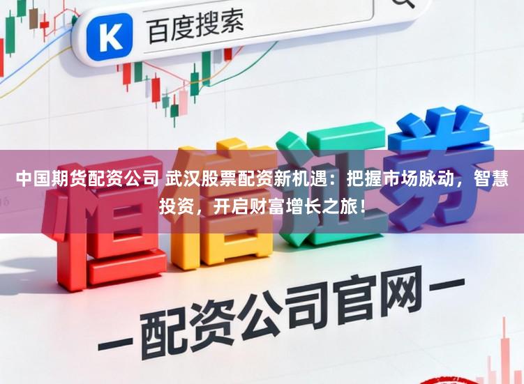 中国期货配资公司 武汉股票配资新机遇:把握市场脉动,智慧投资,开启财富增长之旅!