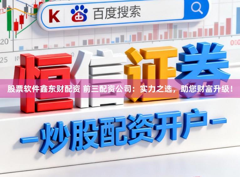 股票软件鑫东财配资 前三配资公司:实力之选,助您财富升级!