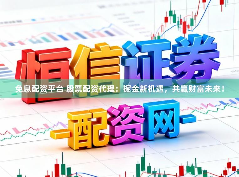 免息配资平台 股票配资代理:掘金新机遇,共赢财富未来!