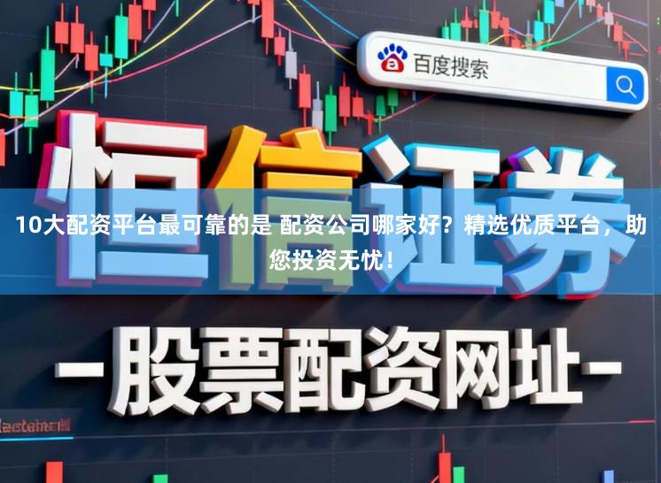 10大配资平台最可靠的是 配资公司哪家好?精选优质平台,助您投资无忧!